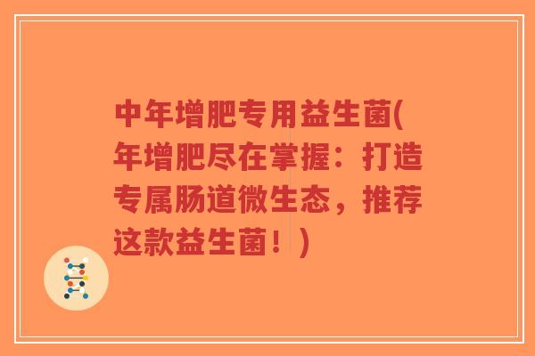 中年增肥专用益生菌(年增肥尽在掌握:打造专属肠道微生态,推荐这款益生菌!)-第1张图片-超越 中年增肥专用益生菌(年增肥尽在掌握:打造专属肠道微生态,推荐这款益生菌!)-第1张图片-超越