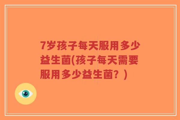 7岁孩子每天服用多少益生菌(孩子每天需要服用多少益生菌?)-第1张图片-超越 7岁孩子每天服用多少益生菌(孩子每天需要服用多少益生菌?)-第1张图片-超越