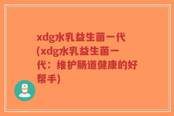 xdg水乳益生菌一代(xdg水乳益生菌一代:维护肠道健康的好帮手)-第1张图片-超越 xdg水乳益生菌一代(xdg水乳益生菌一代:维护肠道健康的好帮手)-第1张图片-超越
