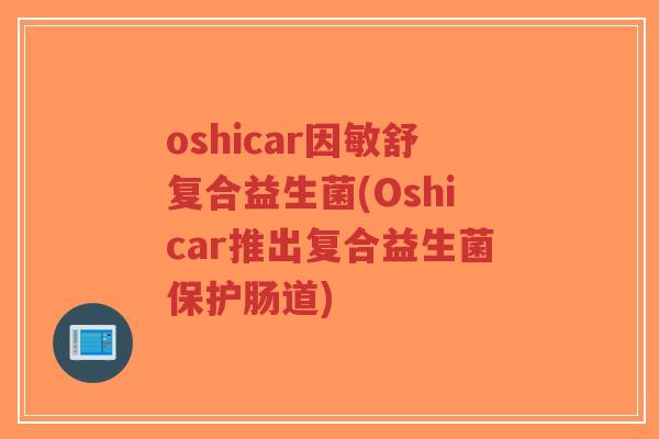 oshicar因敏舒复合益生菌(Oshicar推出复合益生菌保护肠道)-第1张图片-超越 oshicar因敏舒复合益生菌(Oshicar推出复合益生菌保护肠道)-第1张图片-超越