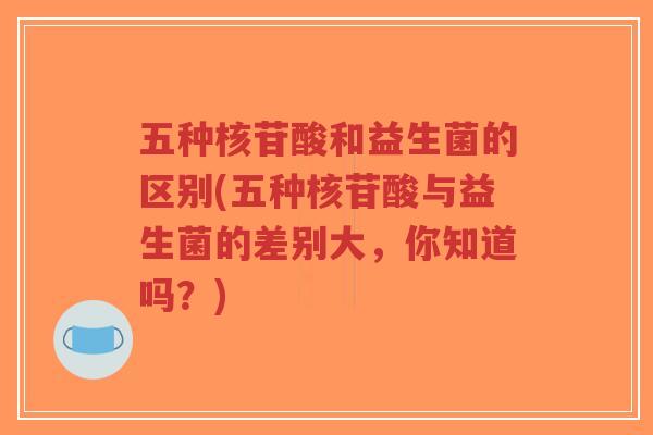 五种核苷酸和益生菌的区别(五种核苷酸与益生菌的差别大,你知道吗?)-第1张图片-超越 五种核苷酸和益生菌的区别(五种核苷酸与益生菌的差别大,你知道吗?)-第1张图片-超越