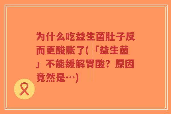 为什么吃益生菌肚子反而更酸胀了(「益生菌」不能缓解胃酸？原因竟然是…)-第1张图片-超越