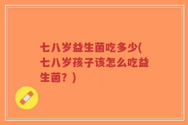 七八岁益生菌吃多少(七八岁孩子该怎么吃益生菌?)-第1张图片-超越 七八岁益生菌吃多少(七八岁孩子该怎么吃益生菌?)-第1张图片-超越