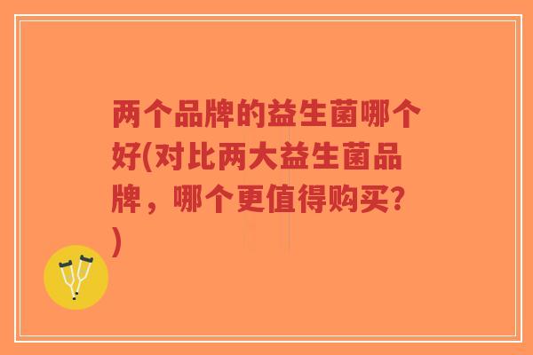 两个品牌的益生菌哪个好(对比两大益生菌品牌,哪个更值得购买?)-第1张图片-超越 两个品牌的益生菌哪个好(对比两大益生菌品牌,哪个更值得购买?)-第1张图片-超越