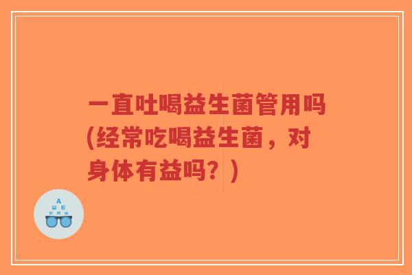 一直吐喝益生菌管用吗(经常吃喝益生菌，对身体有益吗？)-第1张图片-超越