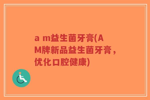 a m益生菌牙膏(AM牌新品益生菌牙膏,优化口腔健康)-第1张图片-超越 a m益生菌牙膏(AM牌新品益生菌牙膏,优化口腔健康)-第1张图片-超越