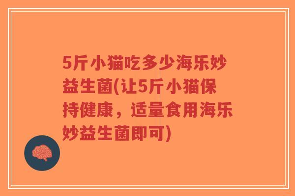 5斤小猫吃多少海乐妙益生菌(让5斤小猫保持健康,适量食用海乐妙益生菌即可)-第1张图片-超越 5斤小猫吃多少海乐妙益生菌(让5斤小猫保持健康,适量食用海乐妙益生菌即可)-第1张图片-超越