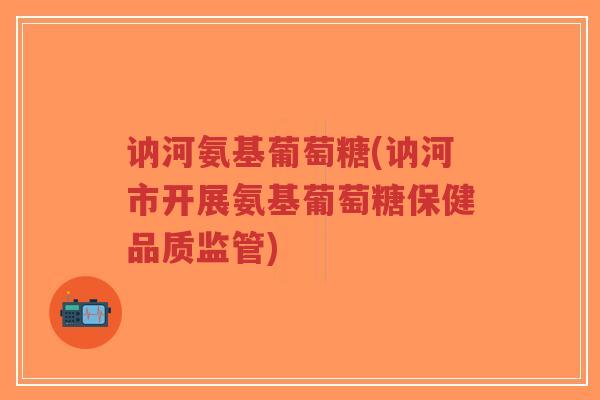 讷河氨基葡萄糖(讷河市开展氨基葡萄糖保健品质监管)-第1张图片-超越