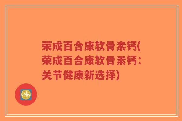 荣成百合康软骨素钙(荣成百合康软骨素钙:关节健康新选择)-第1张图片-超越 荣成百合康软骨素钙(荣成百合康软骨素钙:关节健康新选择)-第1张图片-超越