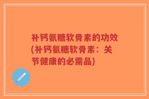 补钙氨糖软骨素的功效(补钙氨糖软骨素：关节健康的必需品)-第1张图片-超越