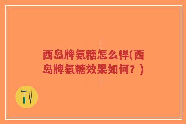 西岛牌氨糖怎么样(西岛牌氨糖效果如何?)-第1张图片-超越 西岛牌氨糖怎么样(西岛牌氨糖效果如何?)-第1张图片-超越