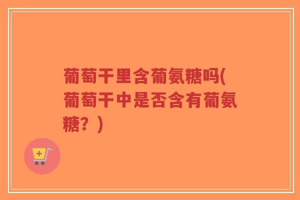 葡萄干里含葡氨糖吗(葡萄干中是否含有葡氨糖？)-第1张图片-超越