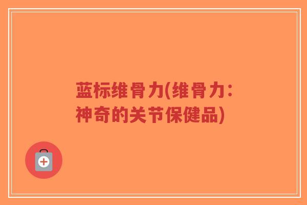 蓝标维骨力(维骨力:神奇的关节保健品)-第1张图片-超越 蓝标维骨力(维骨力:神奇的关节保健品)-第1张图片-超越