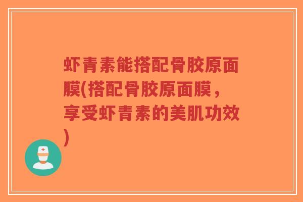 虾青素能搭配骨胶原面膜(搭配骨胶原面膜,享受虾青素的美肌功效)-第1张图片-超越 虾青素能搭配骨胶原面膜(搭配骨胶原面膜,享受虾青素的美肌功效)-第1张图片-超越