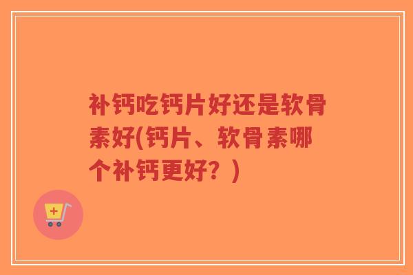 补钙吃钙片好还是软骨素好(钙片、软骨素哪个补钙更好?)-第1张图片-超越 补钙吃钙片好还是软骨素好(钙片、软骨素哪个补钙更好?)-第1张图片-超越