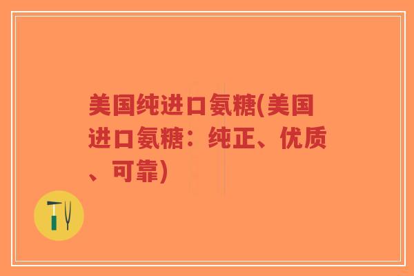 美国纯进口氨糖(美国进口氨糖：纯正、优质、可靠)-第1张图片-超越