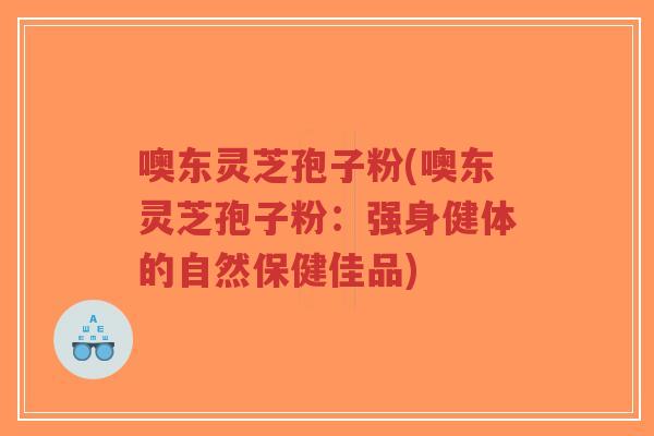 噢东灵芝孢子粉(噢东灵芝孢子粉:强身健体的自然保健佳品)-第1张图片-超越 噢东灵芝孢子粉(噢东灵芝孢子粉:强身健体的自然保健佳品)-第1张图片-超越