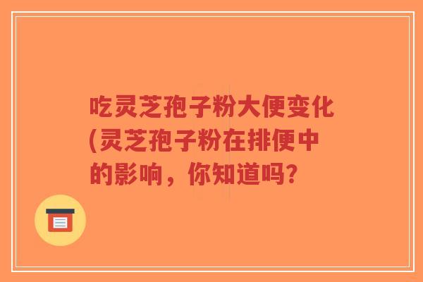 吃灵芝孢子粉大便变化(灵芝孢子粉在排便中的影响,你知道吗?-第1张图片-超越 吃灵芝孢子粉大便变化(灵芝孢子粉在排便中的影响,你知道吗?-第1张图片-超越