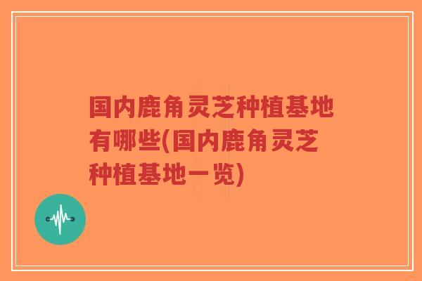 国内鹿角灵芝种植基地有哪些(国内鹿角灵芝种植基地一览)-第1张图片-超越 国内鹿角灵芝种植基地有哪些(国内鹿角灵芝种植基地一览)-第1张图片-超越
