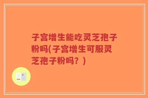 子宫增生能吃灵芝孢子粉吗(子宫增生可服灵芝孢子粉吗?)-第1张图片-超越 子宫增生能吃灵芝孢子粉吗(子宫增生可服灵芝孢子粉吗?)-第1张图片-超越