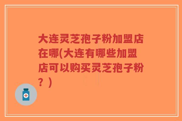 大连灵芝孢子粉加盟店在哪(大连有哪些加盟店可以购买灵芝孢子粉?)-第1张图片-超越 大连灵芝孢子粉加盟店在哪(大连有哪些加盟店可以购买灵芝孢子粉?)-第1张图片-超越