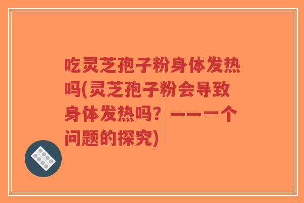 吃灵芝孢子粉身体发热吗(灵芝孢子粉会导致身体发热吗?——一个问题的探究)-第1张图片-超越 吃灵芝孢子粉身体发热吗(灵芝孢子粉会导致身体发热吗?——一个问题的探究)-第1张图片-超越