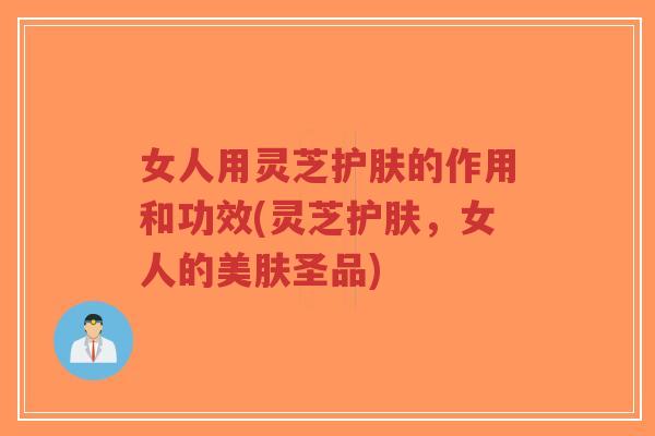女人用灵芝护肤的作用和功效(灵芝护肤,女人的美肤圣品)-第1张图片-超越 女人用灵芝护肤的作用和功效(灵芝护肤,女人的美肤圣品)-第1张图片-超越