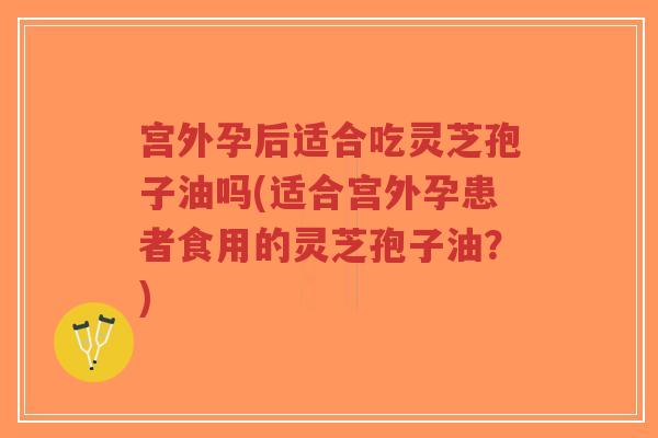 宫外孕后适合吃灵芝孢子油吗(适合宫外孕患者食用的灵芝孢子油?)-第1张图片-超越 宫外孕后适合吃灵芝孢子油吗(适合宫外孕患者食用的灵芝孢子油?)-第1张图片-超越