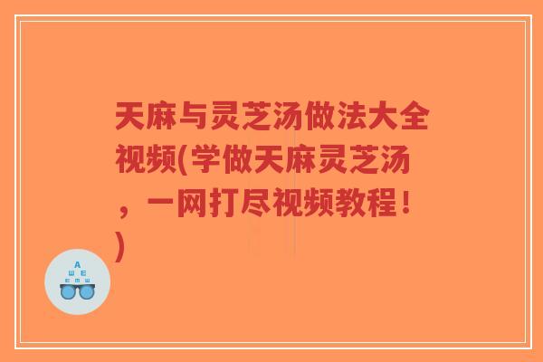 天麻与灵芝汤做法大全视频(学做天麻灵芝汤，一网打尽视频教程！)-第1张图片-超越