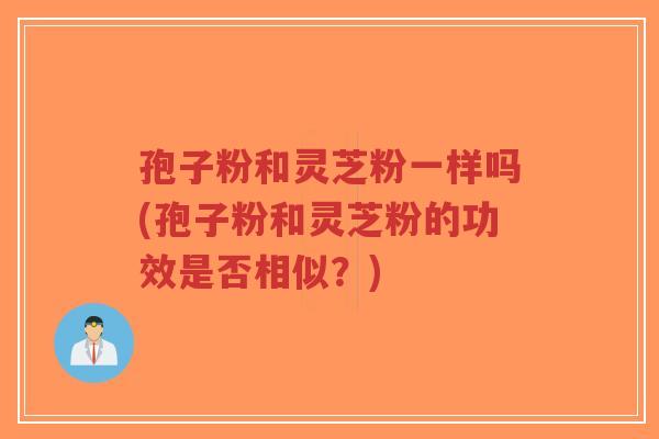 孢子粉和灵芝粉一样吗(孢子粉和灵芝粉的功效是否相似?)-第1张图片-超越 孢子粉和灵芝粉一样吗(孢子粉和灵芝粉的功效是否相似?)-第1张图片-超越