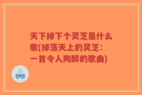 天下掉下个灵芝是什么歌(掉落天上的灵芝:一首令人陶醉的歌曲)-第1张图片-超越 天下掉下个灵芝是什么歌(掉落天上的灵芝:一首令人陶醉的歌曲)-第1张图片-超越