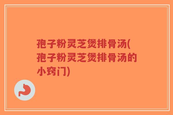 孢子粉灵芝煲排骨汤(孢子粉灵芝煲排骨汤的小窍门)-第1张图片-超越 孢子粉灵芝煲排骨汤(孢子粉灵芝煲排骨汤的小窍门)-第1张图片-超越