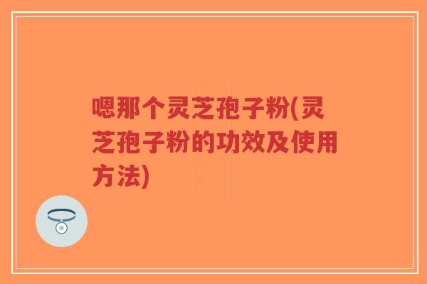 嗯那个灵芝孢子粉(灵芝孢子粉的功效及使用方法)-第1张图片-超越 嗯那个灵芝孢子粉(灵芝孢子粉的功效及使用方法)-第1张图片-超越