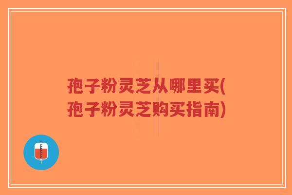 孢子粉灵芝从哪里买(孢子粉灵芝购买指南)-第1张图片-超越 孢子粉灵芝从哪里买(孢子粉灵芝购买指南)-第1张图片-超越