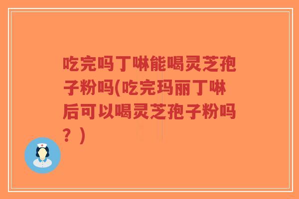 吃完吗丁啉能喝灵芝孢子粉吗(吃完玛丽丁啉后可以喝灵芝孢子粉吗?)-第1张图片-超越 吃完吗丁啉能喝灵芝孢子粉吗(吃完玛丽丁啉后可以喝灵芝孢子粉吗?)-第1张图片-超越