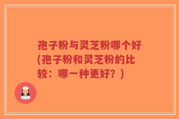 孢子粉与灵芝粉哪个好(孢子粉和灵芝粉的比较:哪一种更好?)-第1张图片-超越 孢子粉与灵芝粉哪个好(孢子粉和灵芝粉的比较:哪一种更好?)-第1张图片-超越