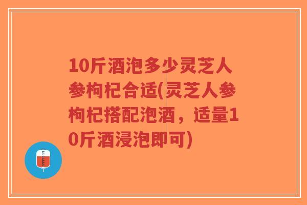 10斤酒泡多少灵芝人参枸杞合适(灵芝人参枸杞搭配泡酒,适量10斤酒浸泡即可)-第1张图片-超越 10斤酒泡多少灵芝人参枸杞合适(灵芝人参枸杞搭配泡酒,适量10斤酒浸泡即可)-第1张图片-超越