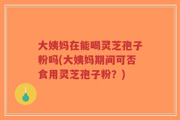 大姨妈在能喝灵芝孢子粉吗(大姨妈期间可否食用灵芝孢子粉?)-第1张图片-超越 大姨妈在能喝灵芝孢子粉吗(大姨妈期间可否食用灵芝孢子粉?)-第1张图片-超越