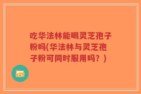 吃华法林能喝灵芝孢子粉吗(华法林与灵芝孢子粉可同时服用吗?)-第1张图片-超越 吃华法林能喝灵芝孢子粉吗(华法林与灵芝孢子粉可同时服用吗?)-第1张图片-超越