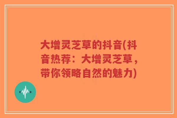 大增灵芝草的抖音(抖音热荐:大增灵芝草,带你领略自然的魅力)-第1张图片-超越 大增灵芝草的抖音(抖音热荐:大增灵芝草,带你领略自然的魅力)-第1张图片-超越