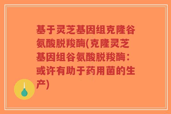 基于灵芝基因组克隆谷氨酸脱羧酶(克隆灵芝基因组谷氨酸脱羧酶:或许有助于药用菌的生产)-第1张图片-超越 基于灵芝基因组克隆谷氨酸脱羧酶(克隆灵芝基因组谷氨酸脱羧酶:或许有助于药用菌的生产)-第1张图片-超越