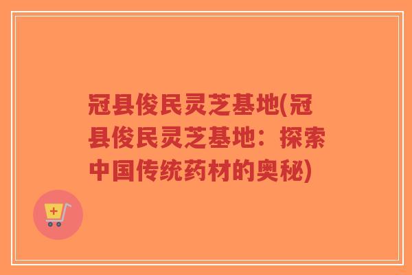 冠县俊民灵芝基地(冠县俊民灵芝基地:探索中国传统药材的奥秘)-第1张图片-超越 冠县俊民灵芝基地(冠县俊民灵芝基地:探索中国传统药材的奥秘)-第1张图片-超越