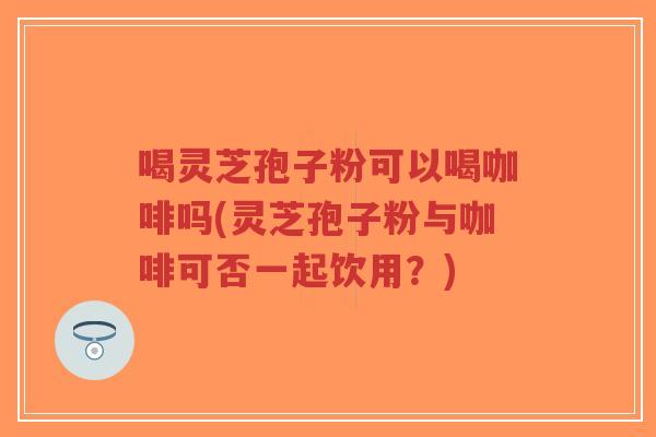 喝灵芝孢子粉可以喝咖啡吗(灵芝孢子粉与咖啡可否一起饮用?)-第1张图片-超越 喝灵芝孢子粉可以喝咖啡吗(灵芝孢子粉与咖啡可否一起饮用?)-第1张图片-超越