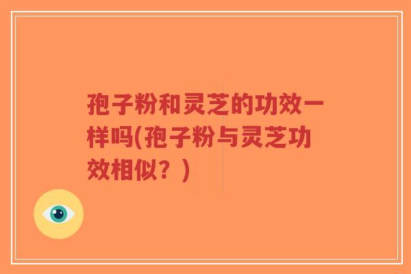 孢子粉和灵芝的功效一样吗(孢子粉与灵芝功效相似?)-第1张图片-超越 孢子粉和灵芝的功效一样吗(孢子粉与灵芝功效相似?)-第1张图片-超越