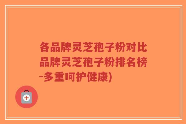 各品牌灵芝孢子粉对比品牌灵芝孢子粉排名榜-多重呵护健康)-第1张图片-超越