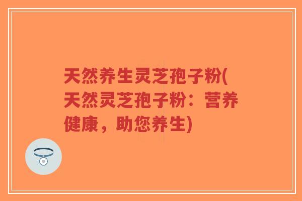 天然养生灵芝孢子粉(天然灵芝孢子粉:营养健康,助您养生)-第1张图片-超越 天然养生灵芝孢子粉(天然灵芝孢子粉:营养健康,助您养生)-第1张图片-超越