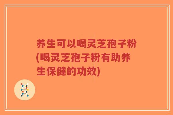 养生可以喝灵芝孢子粉(喝灵芝孢子粉有助养生保健的功效)-第1张图片-超越 养生可以喝灵芝孢子粉(喝灵芝孢子粉有助养生保健的功效)-第1张图片-超越