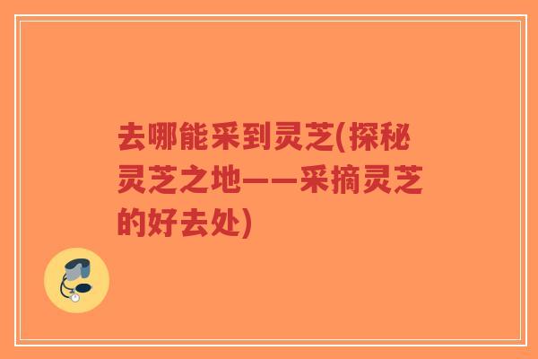 去哪能采到灵芝(探秘灵芝之地——采摘灵芝的好去处)-第1张图片-超越 去哪能采到灵芝(探秘灵芝之地——采摘灵芝的好去处)-第1张图片-超越