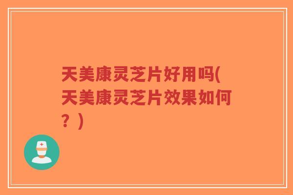 天美康灵芝片好用吗(天美康灵芝片效果如何？)-第1张图片-超越