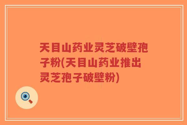 天目山药业灵芝破壁孢子粉(天目山药业推出灵芝孢子破壁粉)-第1张图片-超越 天目山药业灵芝破壁孢子粉(天目山药业推出灵芝孢子破壁粉)-第1张图片-超越